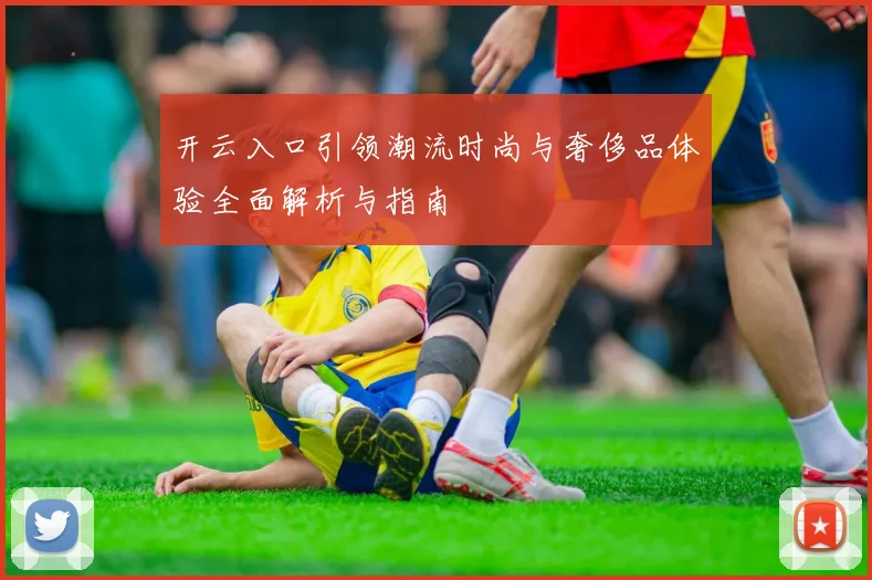 开云入口引领潮流时尚与奢侈品体验全面解析与指南