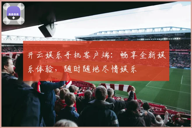 开云娱乐手机客户端：畅享全新娱乐体验，随时随地尽情娱乐
