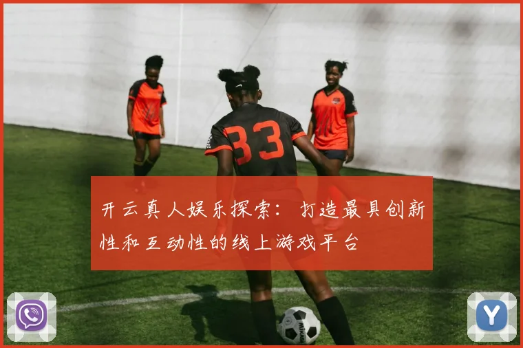 开云真人娱乐探索：打造最具创新性和互动性的线上游戏平台