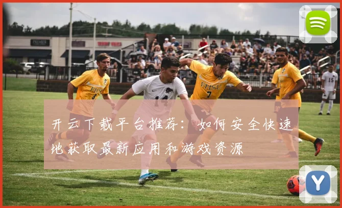 开云下载平台推荐：如何安全快速地获取最新应用和游戏资源