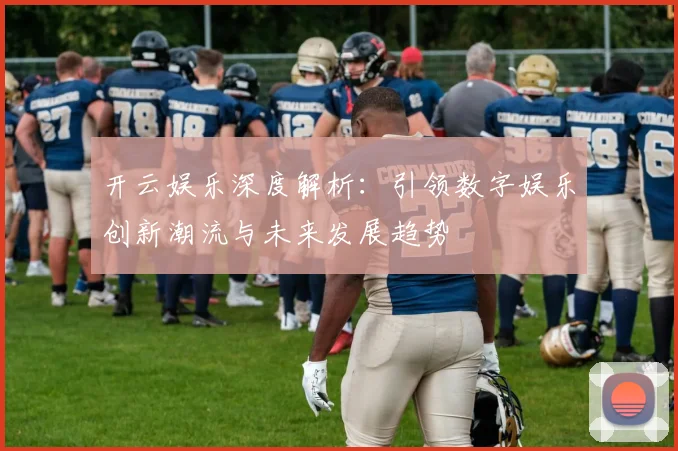 开云娱乐深度解析：引领数字娱乐创新潮流与未来发展趋势