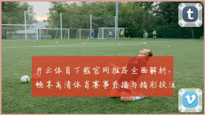 开云体育下载官网推荐全面解析，畅享高清体育赛事直播与精彩投注体验